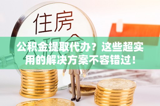杭州公积金提取代办？这些超实用的解决方案不容错过！