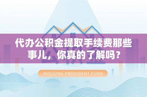 杭州代办公积金提取手续费那些事儿，你真的了解吗？