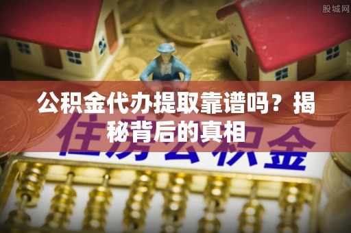 杭州公积金代办提取靠谱吗？揭秘背后的真相