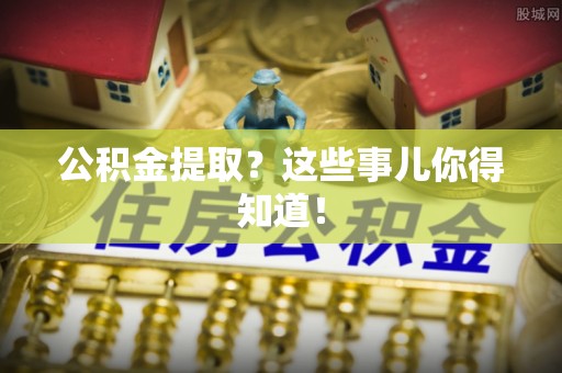 杭州公积金提取？这些事儿你得知道！