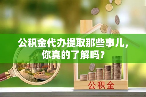 杭州公积金代办提取那些事儿，你真的了解吗？