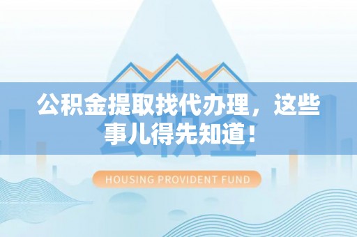 杭州公积金提取找代办理，这些事儿得先知道！