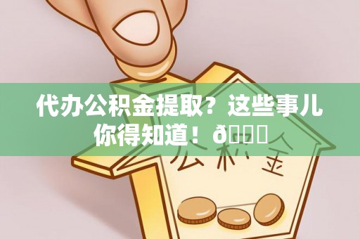杭州代办公积金提取？这些事儿你得知道！😎