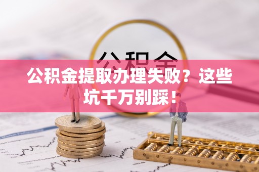 杭州公积金提取办理失败？这些坑千万别踩！