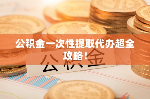 杭州公积金一次性提取代办超全攻略！