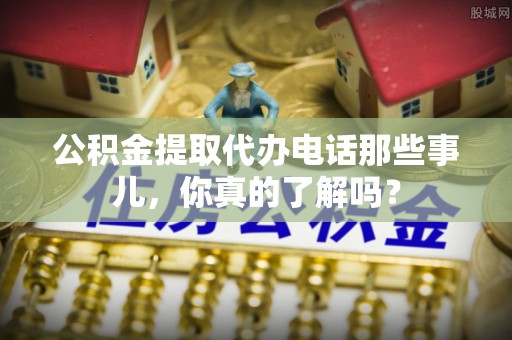 杭州公积金提取代办电话那些事儿，你真的了解吗？