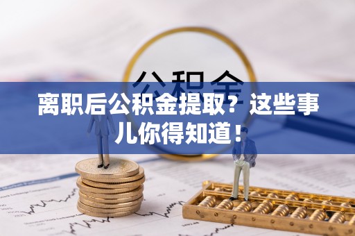 杭州离职后公积金提取？这些事儿你得知道！