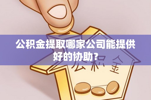 杭州公积金提取哪家公司能提供好的协助？