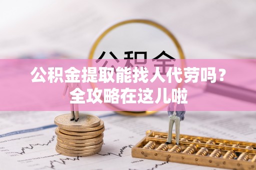 杭州公积金提取能找人代劳吗？全攻略在这儿啦