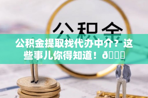 杭州公积金提取找代办中介？这些事儿你得知道！😎