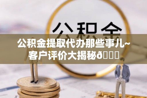 杭州公积金提取代办那些事儿~客户评价大揭秘😎