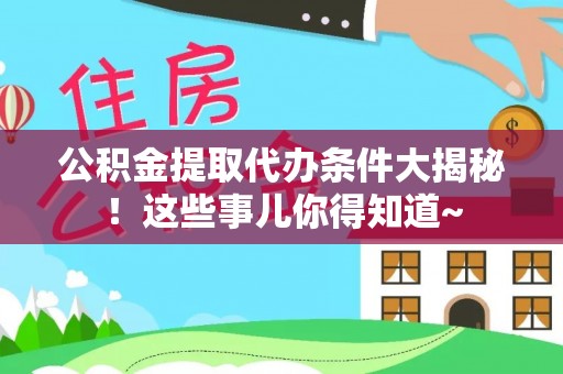 杭州公积金提取代办条件大揭秘！这些事儿你得知道~