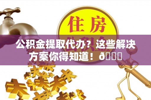 杭州公积金提取代办？这些解决方案你得知道！😎