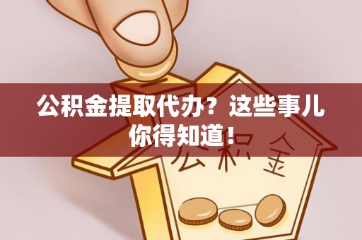 杭州公积金提取代办？这些事儿你得知道！