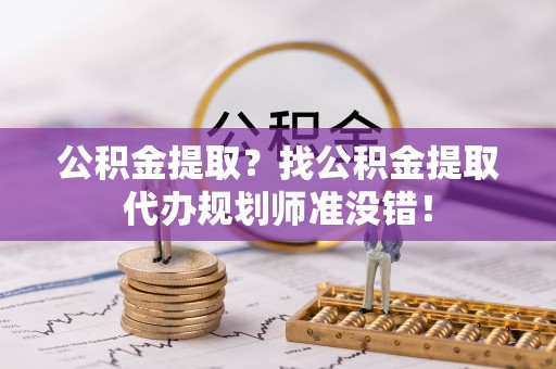 杭州公积金提取？找公积金提取代办规划师准没错！