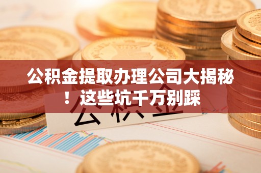 杭州公积金提取办理公司大揭秘！这些坑千万别踩
