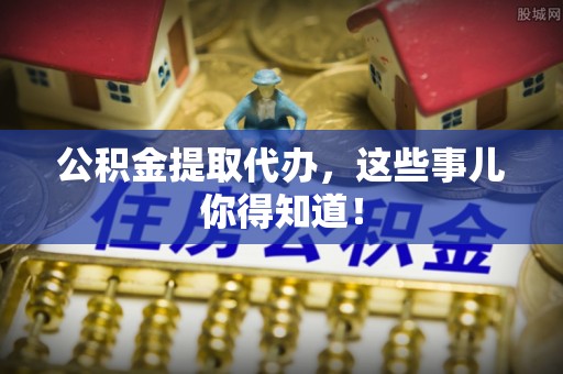 杭州公积金提取代办，这些事儿你得知道！