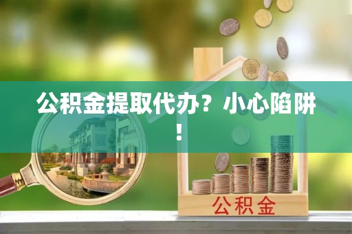 杭州公积金提取代办？小心陷阱！
