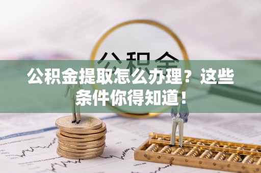 杭州公积金提取怎么办理？这些条件你得知道！