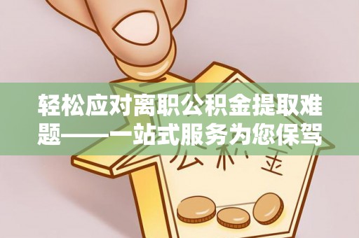杭州轻松应对离职公积金提取难题——一站式服务为您保驾护航