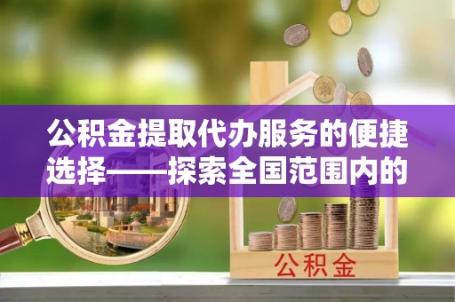 杭州公积金提取代办服务的便捷选择——探索全国范围内的优质服务提供商