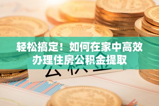 杭州轻松搞定！如何在家中高效办理住房公积金提取
