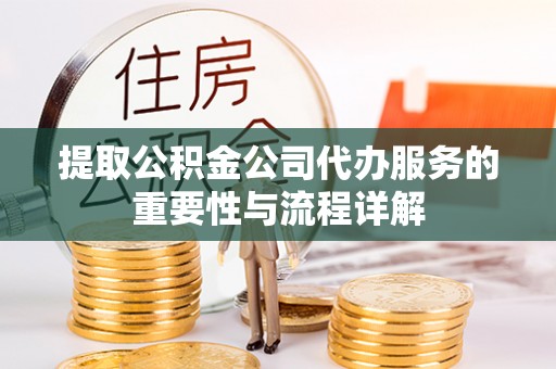 杭州提取公积金公司代办服务的重要性与流程详解