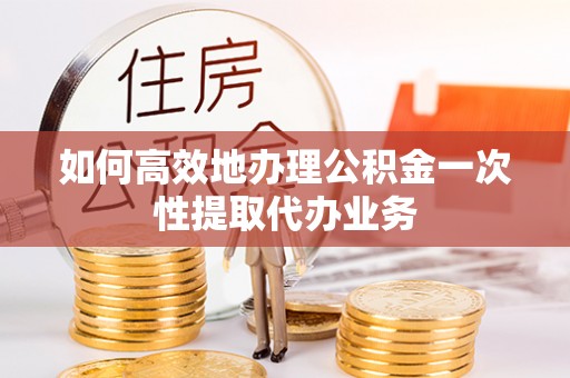 杭州如何高效地办理公积金一次性提取代办业务