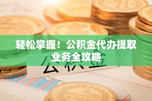 杭州轻松掌握！公积金代办提取业务全攻略
