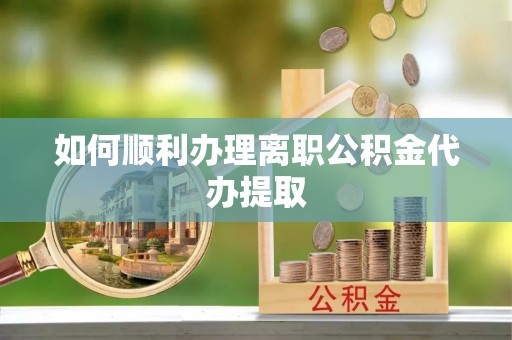 杭州如何顺利办理离职公积金代办提取