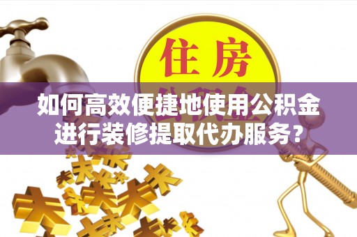 杭州如何高效便捷地使用公积金进行装修提取代办服务？