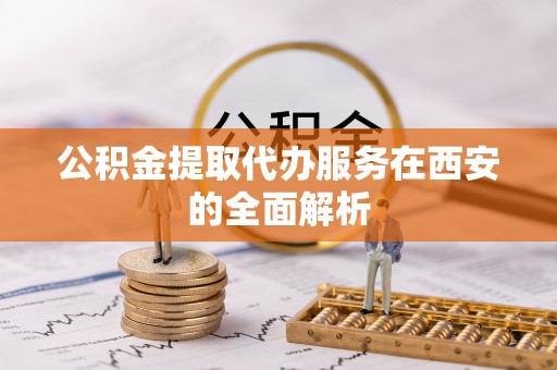 杭州公积金提取代办服务在西安的全面解析