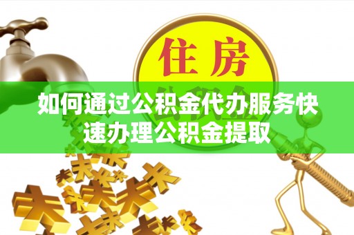 杭州如何通过公积金代办服务快速办理公积金提取