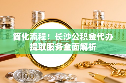 杭州简化流程！长沙公积金代办提取服务全面解析