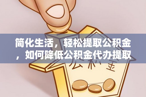 杭州简化生活，轻松提取公积金，如何降低公积金代办提取的费用？
