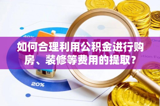 杭州如何合理利用公积金进行购房、装修等费用的提取？