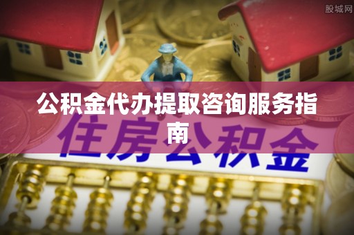 杭州公积金代办提取咨询服务指南