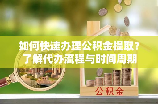 杭州如何快速办理公积金提取？了解代办流程与时间周期