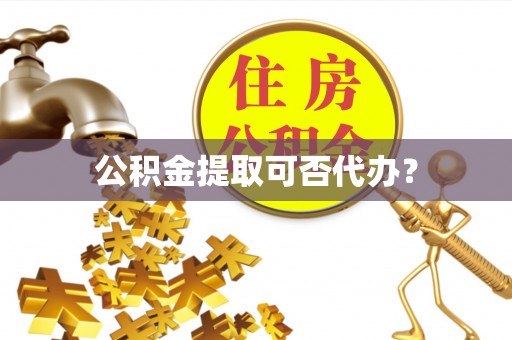 杭州公积金提取可否代办？