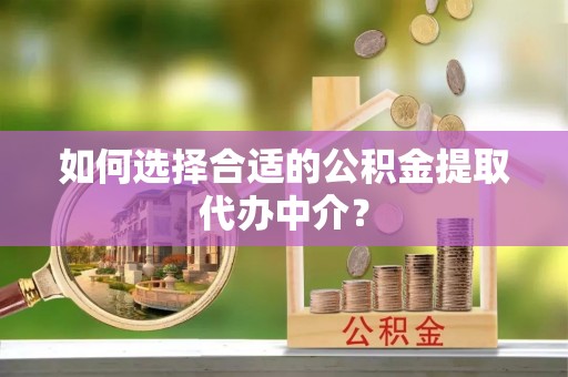 杭州如何选择合适的公积金提取代办中介？