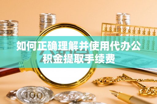 杭州如何正确理解并使用代办公积金提取手续费