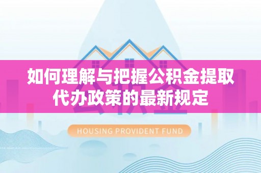 杭州如何理解与把握公积金提取代办政策的最新规定