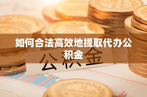 杭州如何合法高效地提取代办公积金