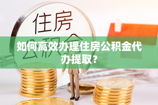 杭州如何高效办理住房公积金代办提取？