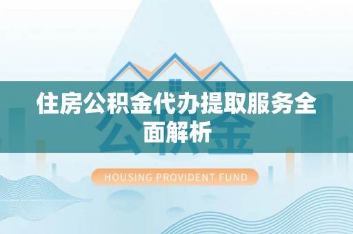 杭州住房公积金代办提取服务全面解析