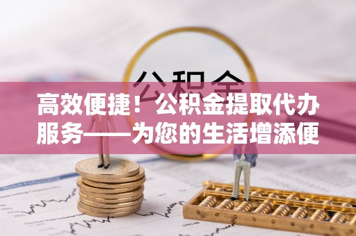 杭州高效便捷！公积金提取代办服务——为您的生活增添便利
