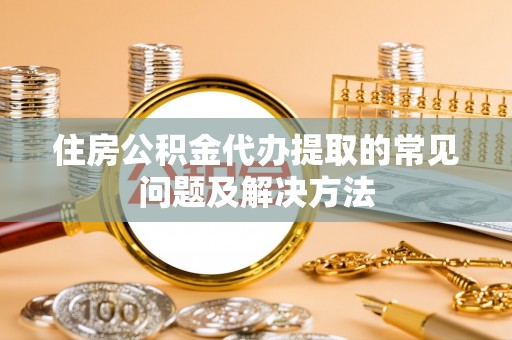 杭州住房公积金代办提取的常见问题及解决方法