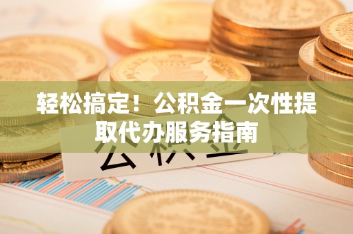 杭州轻松搞定！公积金一次性提取代办服务指南