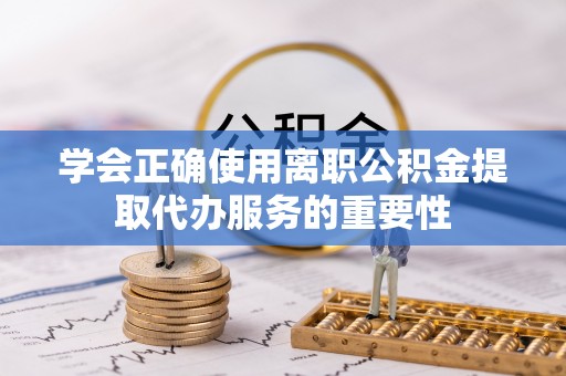 杭州学会正确使用离职公积金提取代办服务的重要性