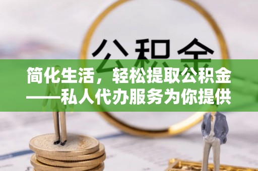 杭州简化生活，轻松提取公积金——私人代办服务为你提供便利